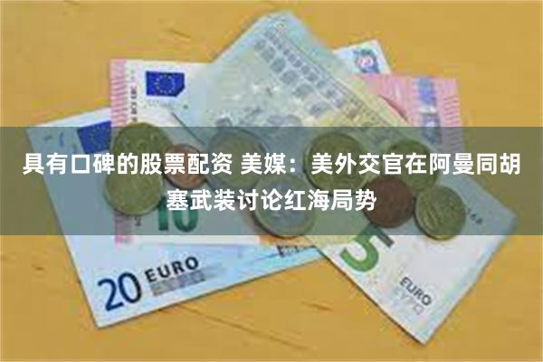 具有口碑的股票配资 美媒：美外交官在阿曼同胡塞武装讨论红海局势