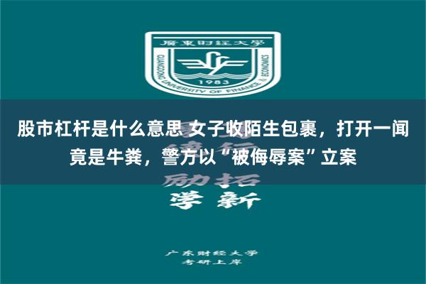 股市杠杆是什么意思 女子收陌生包裹,打开一闻竟是牛粪,警方以“被侮辱案”立案
