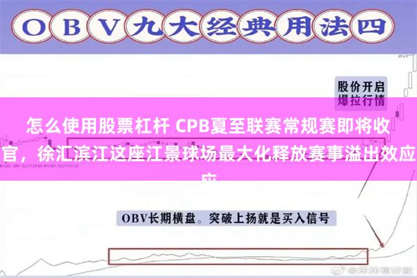 怎么使用股票杠杆 CPB夏至联赛常规赛即将收官，徐汇滨江这座江景球场最大化释放赛事溢出效应