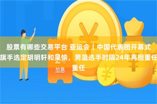 股票有哪些交易平台 亚运会|中国代表团开幕式旗手选定胡明轩和吴愉,男篮选手时隔24年再担重任