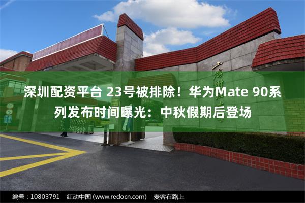 深圳配资平台 23号被排除！华为Mate 90系列发布时间曝光：中秋假期后登场