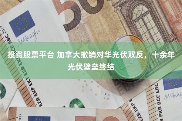 投资股票平台 加拿大撤销对华光伏双反，十余年光伏壁垒终结