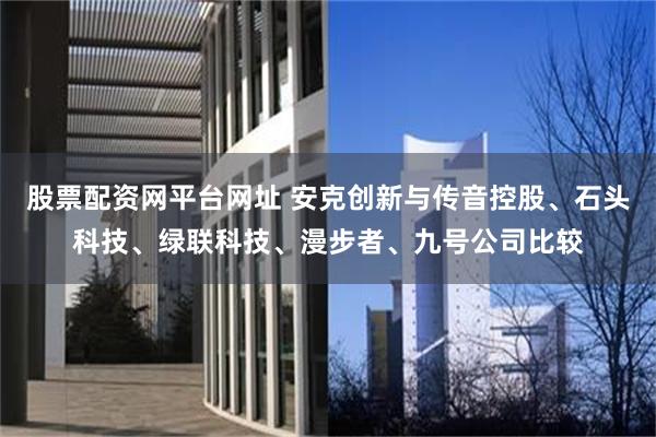 股票配资网平台网址 安克创新与传音控股、石头科技、绿联科技、漫步者、九号公司比较