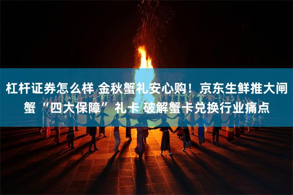 杠杆证券怎么样 金秋蟹礼安心购！京东生鲜推大闸蟹 “四大保障” 礼卡 破解蟹卡兑换行业痛点