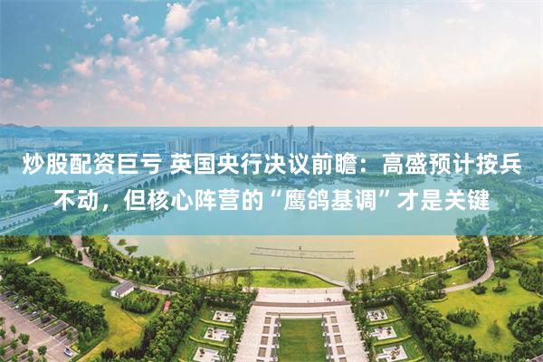 炒股配资巨亏 英国央行决议前瞻：高盛预计按兵不动，但核心阵营的“鹰鸽基调”才是关键