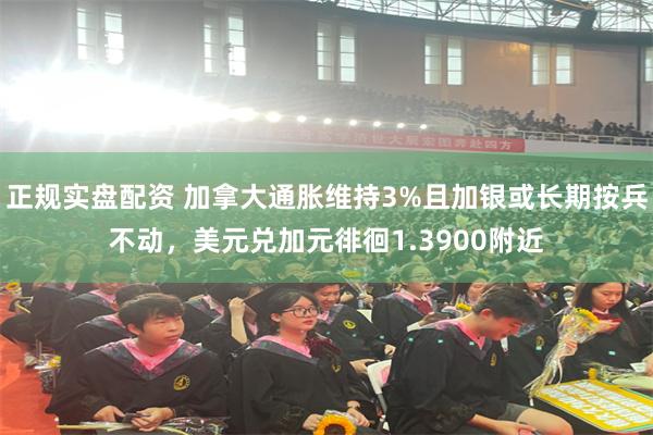 正规实盘配资 加拿大通胀维持3%且加银或长期按兵不动，美元兑加元徘徊1.3900附近