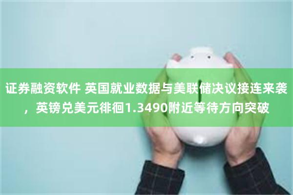 证券融资软件 英国就业数据与美联储决议接连来袭,英镑兑美元徘徊1.3490附近等待方向突破