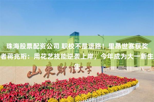 珠海股票配资公司 职校不是退路！里昂世赛获奖者蒋兆珩：用花艺技能逆袭上岸，今年成为大一新生