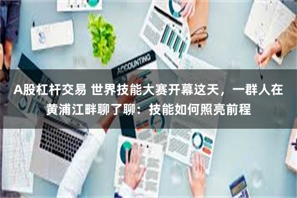 A股杠杆交易 世界技能大赛开幕这天，一群人在黄浦江畔聊了聊：技能如何照亮前程