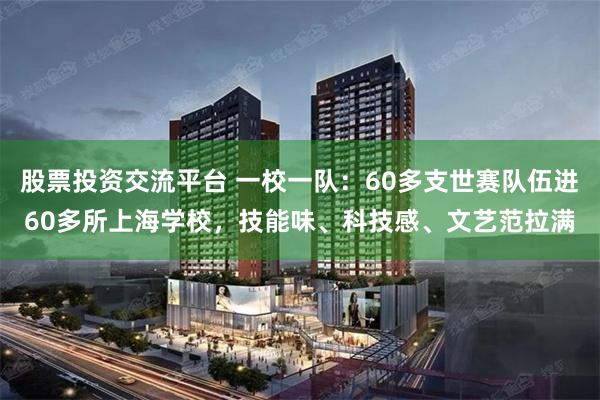 股票投资交流平台 一校一队：60多支世赛队伍进60多所上海学校，技能味、科技感、文艺范拉满