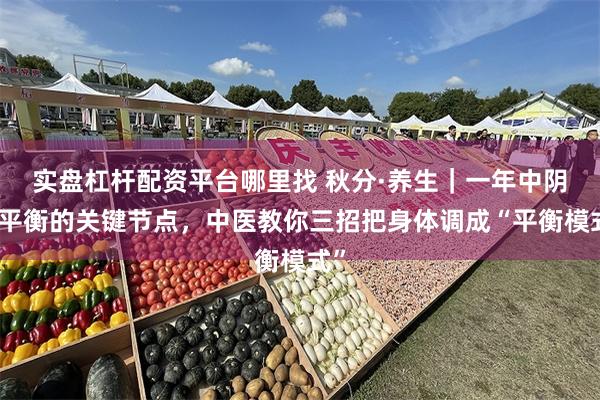 实盘杠杆配资平台哪里找 秋分·养生｜一年中阴阳平衡的关键节点，中医教你三招把身体调成“平衡模式”