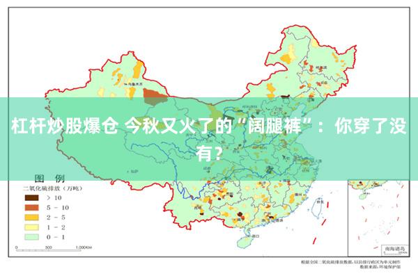 杠杆炒股爆仓 今秋又火了的“阔腿裤”:你穿了没有?