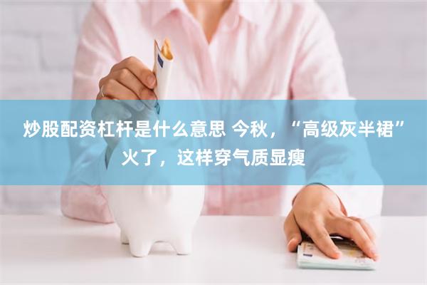 炒股配资杠杆是什么意思 今秋，“高级灰半裙”火了，这样穿气质显瘦