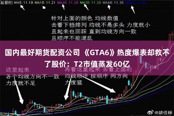 国内最好期货配资公司 《GTA6》热度爆表却救不了股价:T2市值蒸发60亿
