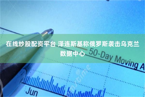 在线炒股配资平台 泽连斯基称俄罗斯袭击乌克兰数据中心