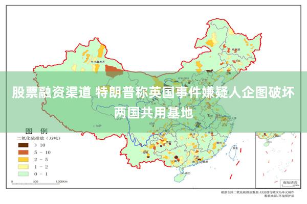 股票融资渠道 特朗普称英国事件嫌疑人企图破坏两国共用基地