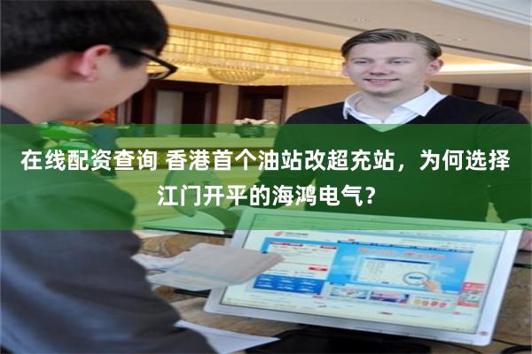 在线配资查询 香港首个油站改超充站,为何选择江门开平的海鸿电气?