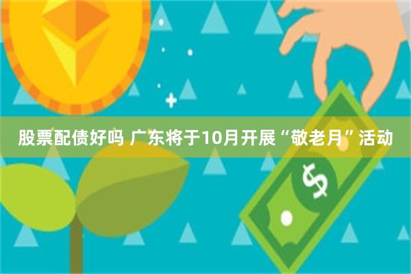 股票配债好吗 广东将于10月开展“敬老月”活动