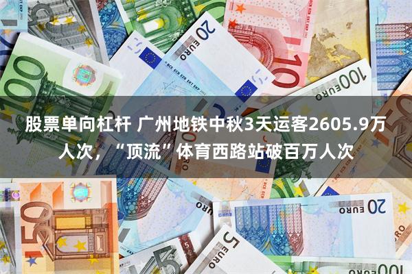 股票单向杠杆 广州地铁中秋3天运客2605.9万人次，“顶流”体育西路站破百万人次