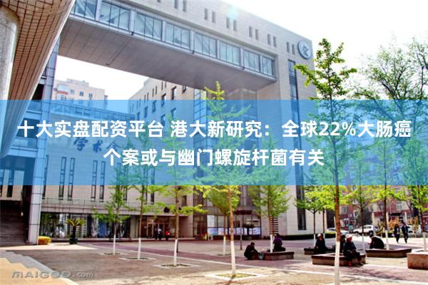 十大实盘配资平台 港大新研究：全球22%大肠癌个案或与幽门螺旋杆菌有关