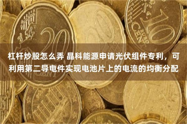 杠杆炒股怎么弄 晶科能源申请光伏组件专利，可利用第二导电件实现电池片上的电流的均衡分配