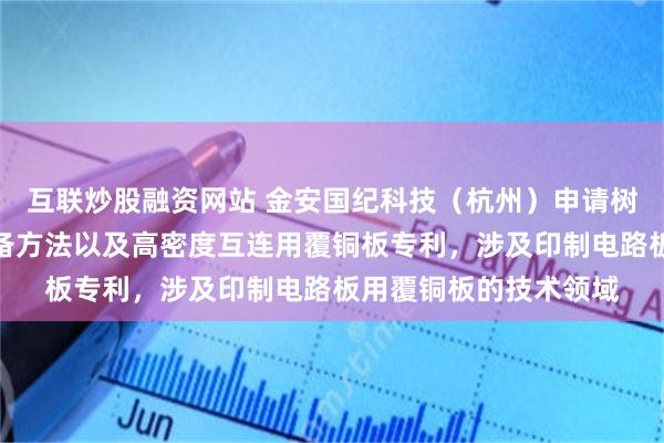 互联炒股融资网站 金安国纪科技（杭州）申请树脂胶液组合物及其制备方法以及高密度互连用覆铜板专利，涉及印制电路板用覆铜板的技术领域