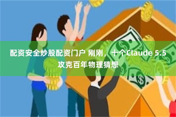 配资安全炒股配资门户 刚刚,十个Claude 5.5攻克百年物理猜想