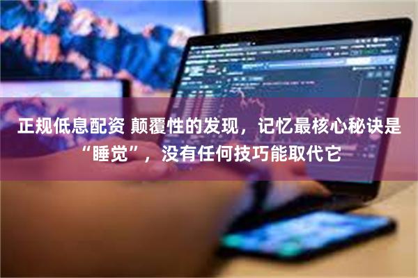 正规低息配资 颠覆性的发现,记忆最核心秘诀是“睡觉”,没有任何技巧能取代它
