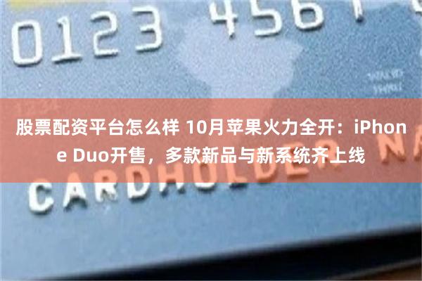股票配资平台怎么样 10月苹果火力全开：iPhone Duo开售，多款新品与新系统齐上线