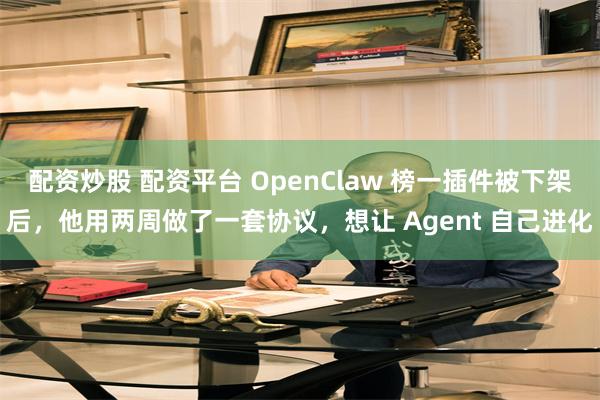配资炒股 配资平台 OpenClaw 榜一插件被下架后，他用两周做了一套协议，想让 Agent 自己进化