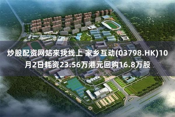 炒股配资网站来找线上 家乡互动(03798.HK)10月2日耗资23.56万港元回购16.8万股