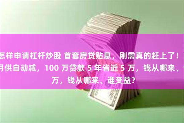 怎样申请杠杆炒股 首套房贷贴息，刚需真的赶上了！10 月起月供自动减，100 万贷款 5 年省近 5 万，钱从哪来、谁受益？