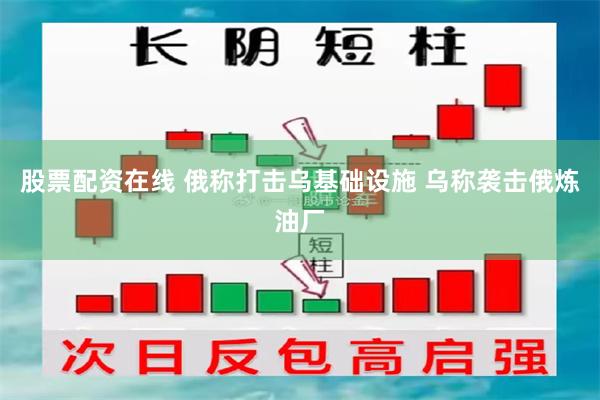 股票配资在线 俄称打击乌基础设施 乌称袭击俄炼油厂