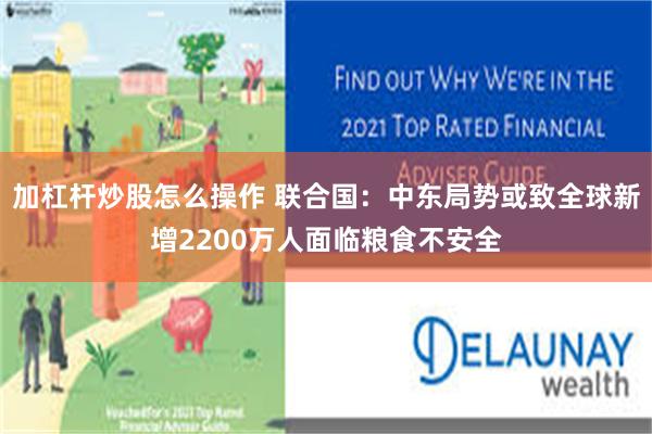加杠杆炒股怎么操作 联合国：中东局势或致全球新增2200万人面临粮食不安全