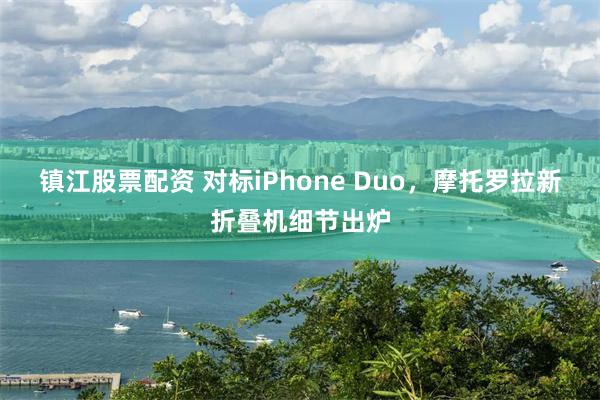 镇江股票配资 对标iPhone Duo，摩托罗拉新折叠机细节出炉