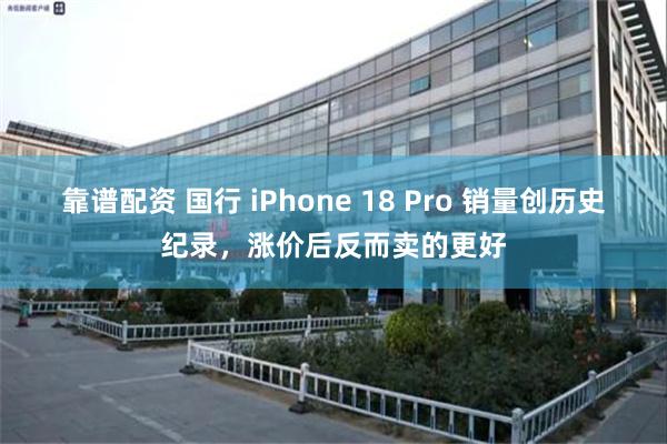 靠谱配资 国行 iPhone 18 Pro 销量创历史纪录，涨价后反而卖的更好