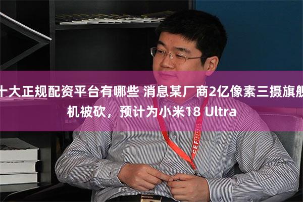 十大正规配资平台有哪些 消息某厂商2亿像素三摄旗舰机被砍,预计为小米18 Ultra