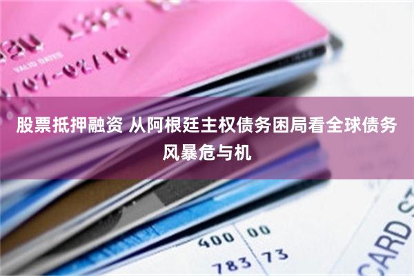 股票抵押融资 从阿根廷主权债务困局看全球债务风暴危与机