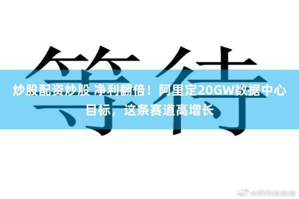 炒股配资炒股 净利翻倍！阿里定20GW数据中心目标，这条赛道高增长