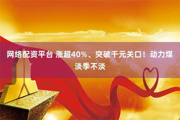 网络配资平台 涨超40%、突破千元关口！动力煤淡季不淡