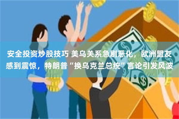 安全投资炒股技巧 美乌关系急剧恶化，欧洲盟友感到震惊，特朗普“换乌克兰总统”言论引发风波