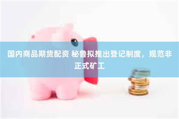 国内商品期货配资 秘鲁拟推出登记制度，规范非正式矿工
