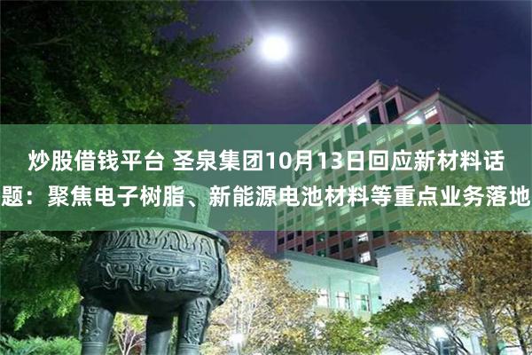 炒股借钱平台 圣泉集团10月13日回应新材料话题：聚焦电子树脂、新能源电池材料等重点业务落地