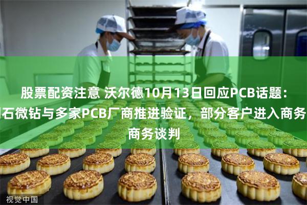股票配资注意 沃尔德10月13日回应PCB话题：金刚石微钻与多家PCB厂商推进验证，部分客户进入商务谈判