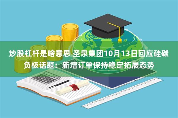 炒股杠杆是啥意思 圣泉集团10月13日回应硅碳负极话题：新增订单保持稳定拓展态势