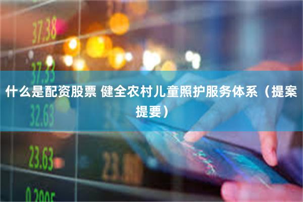 什么是配资股票 健全农村儿童照护服务体系（提案提要）