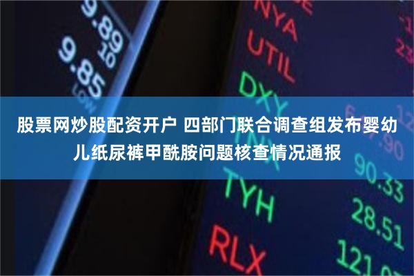 股票网炒股配资开户 四部门联合调查组发布婴幼儿纸尿裤甲酰胺问题核查情况通报