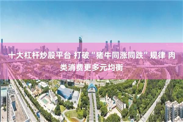 十大杠杆炒股平台 打破“猪牛同涨同跌”规律 肉类消费更多元均衡