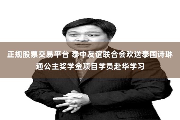 正规股票交易平台 泰中友谊联合会欢送泰国诗琳通公主奖学金项目学员赴华学习