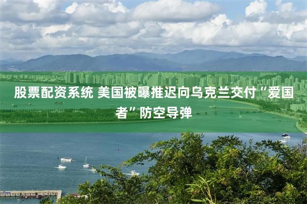 股票配资系统 美国被曝推迟向乌克兰交付“爱国者”防空导弹